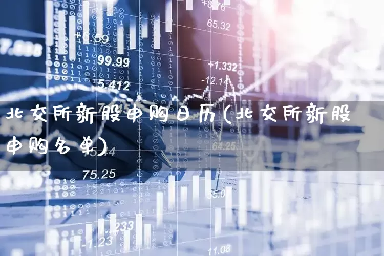 北交所新股申购日历(北交所新股申购名单)_https://www.xzdzchf.com_北交所_第1张