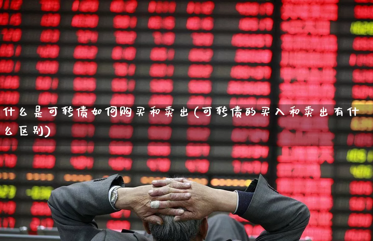 什么是可转债如何购买和卖出(可转债的买入和卖出有什么区别)_https://www.xzdzchf.com_创业板_第1张