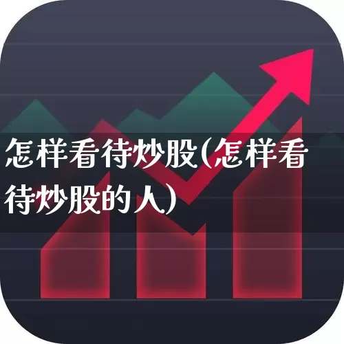 怎样看待炒股(怎样看待炒股的人)_https://www.xzdzchf.com_科创板_第1张