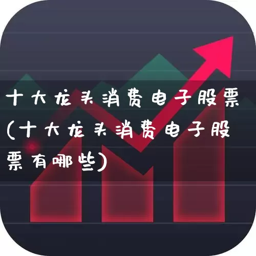 十大龙头消费电子股票(十大龙头消费电子股票有哪些)_https://www.xzdzchf.com_创业板_第1张