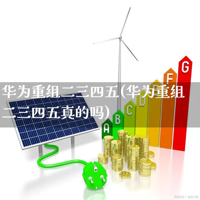 华为重组二三四五(华为重组二三四五真的吗)_https://www.xzdzchf.com_深交所_第1张