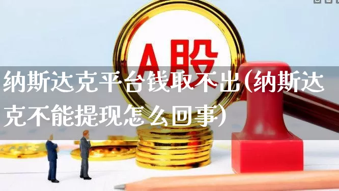 纳斯达克平台钱取不出(纳斯达克不能提现怎么回事)_https://www.xzdzchf.com_科创板_第1张