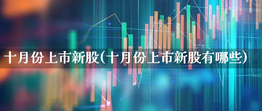 十月份上市新股(十月份上市新股有哪些)_https://www.xzdzchf.com_科创板_第1张