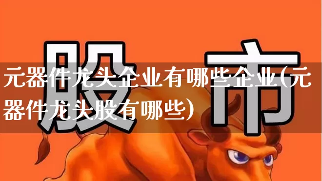 元器件龙头企业有哪些企业(元器件龙头股有哪些)_https://www.xzdzchf.com_创业板_第1张