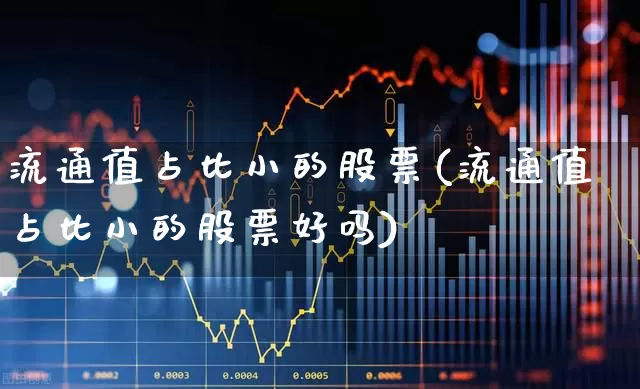 流通值占比小的股票(流通值占比小的股票好吗)_https://www.xzdzchf.com_科创板_第1张