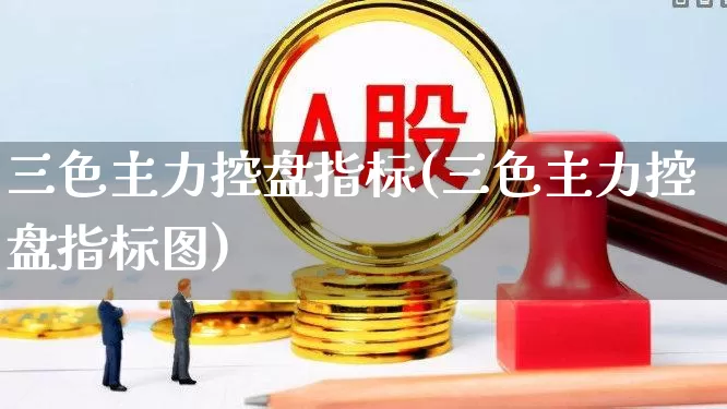三色主力控盘指标(三色主力控盘指标图)_https://www.xzdzchf.com_深交所_第1张