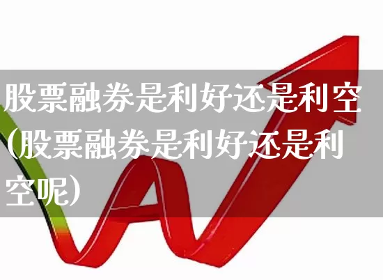 股票融券是利好还是利空(股票融券是利好还是利空呢)_https://www.xzdzchf.com_创业板_第1张