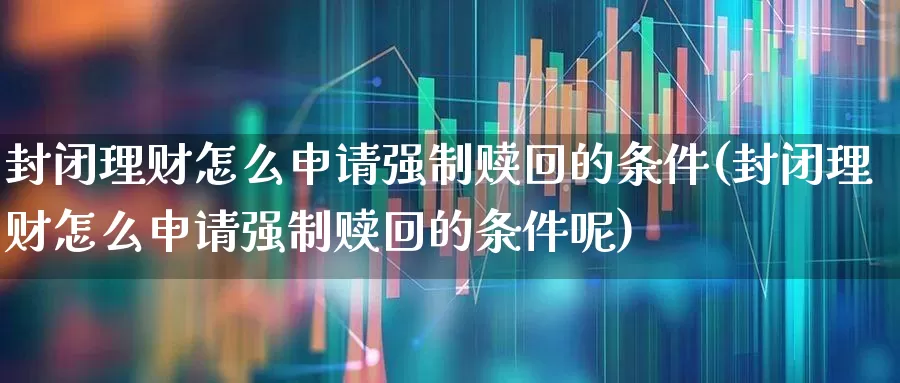 封闭理财怎么申请强制赎回的条件(封闭理财怎么申请强制赎回的条件呢)_https://www.xzdzchf.com_创业板_第1张