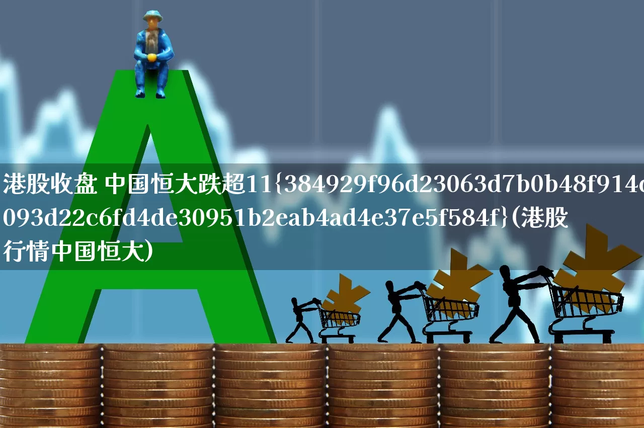 港股收盘 中国恒大跌超11%(港股行情中国恒大)_https://www.xzdzchf.com_科创板_第1张