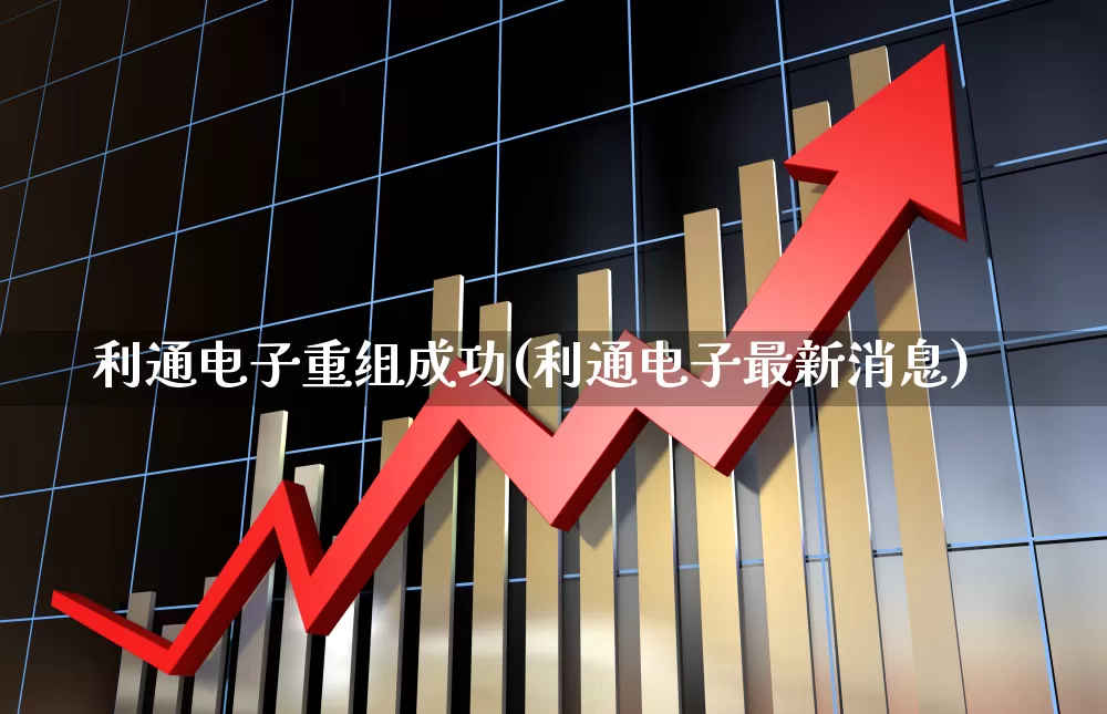 利通电子重组成功(利通电子最新消息)_https://www.xzdzchf.com_上交所_第1张
