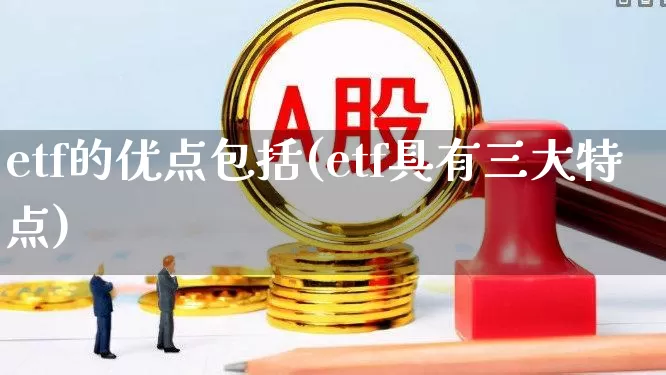 etf的优点包括(etf具有三大特点)_https://www.xzdzchf.com_深交所_第1张