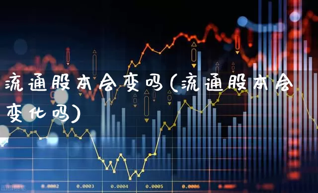 流通股本会变吗(流通股本会变化吗)_https://www.xzdzchf.com_深交所_第1张