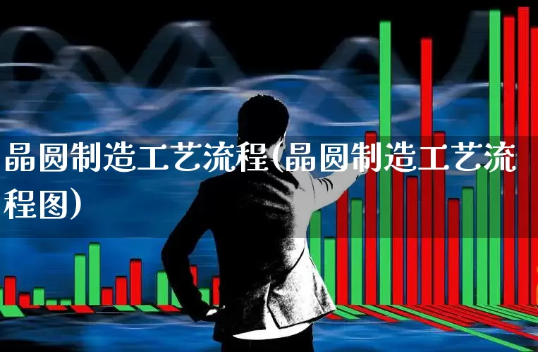晶圆制造工艺流程(晶圆制造工艺流程图)_https://www.xzdzchf.com_创业板_第1张