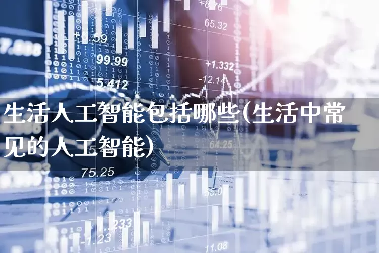 生活人工智能包括哪些(生活中常见的人工智能)_https://www.xzdzchf.com_北交所_第1张