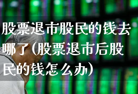 股票退市股民的钱去哪了(股票退市后股民的钱怎么办)_https://www.xzdzchf.com_创业板_第1张