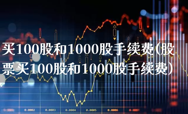 买100股和1000股手续费(股票买100股和1000股手续费)_https://www.xzdzchf.com_上交所_第1张