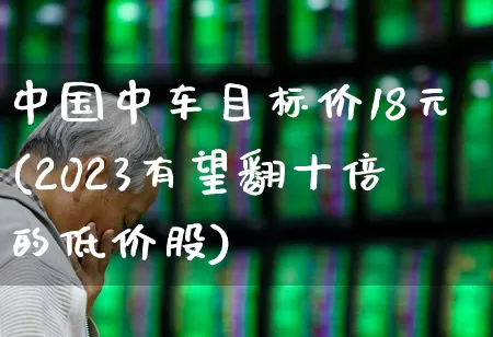 中国中车目标价18元(2023有望翻十倍的低价股)_https://www.xzdzchf.com_创业板_第1张