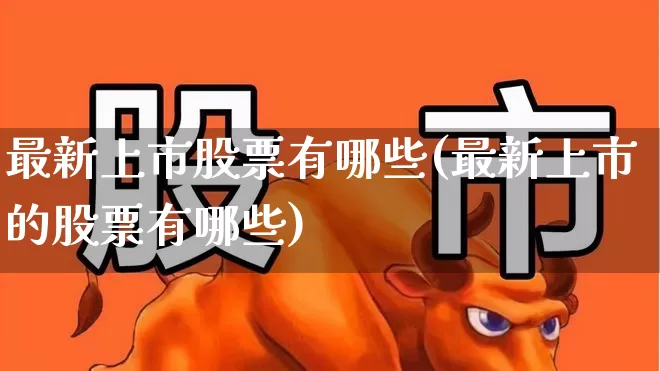 最新上市股票有哪些(最新上市的股票有哪些)_https://www.xzdzchf.com_北交所_第1张