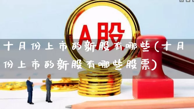 十月份上市的新股有哪些(十月份上市的新股有哪些股票)_https://www.xzdzchf.com_创业板_第1张