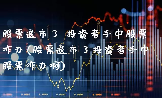 股票退市了 投资者手中股票咋办(股票退市了投资者手中股票咋办啊)_深交所_第1张_财经网 股票退市了 投资者手中股票咋办(股票退市了投资者手中股票咋办啊)_https://www.xzdzchf.com_深交所_第1张