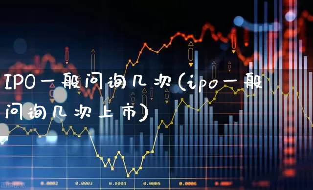 IPO一般问询几次(ipo一般问询几次上市)_https://www.xzdzchf.com_科创板_第1张