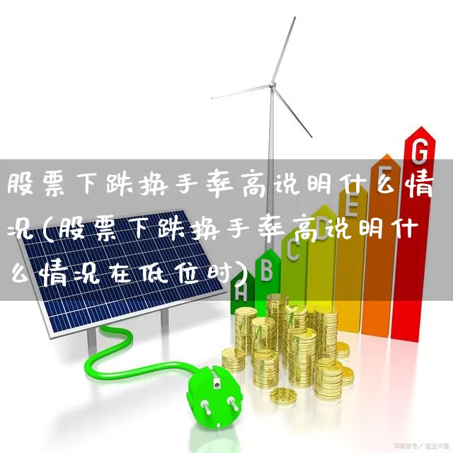 股票下跌换手率高说明什么情况(股票下跌换手率高说明什么情况在低位时)_https://www.xzdzchf.com_上交所_第1张