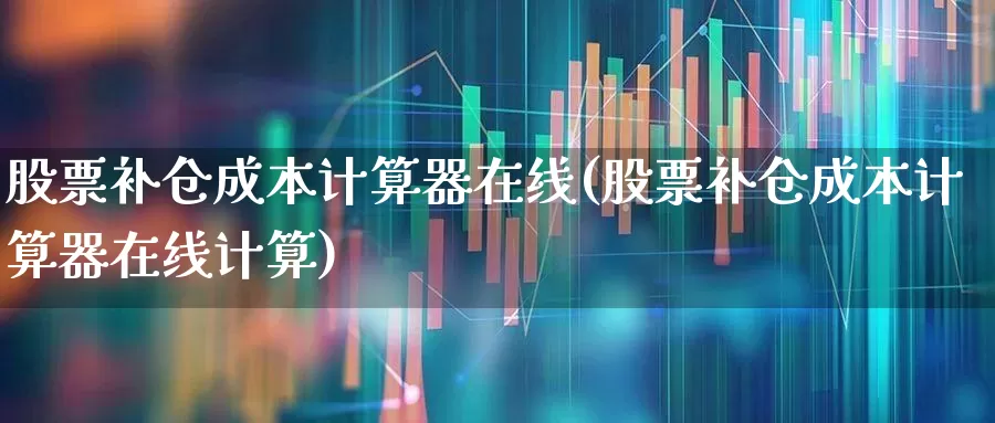 股票补仓成本计算器在线(股票补仓成本计算器在线计算)_https://www.xzdzchf.com_深交所_第1张