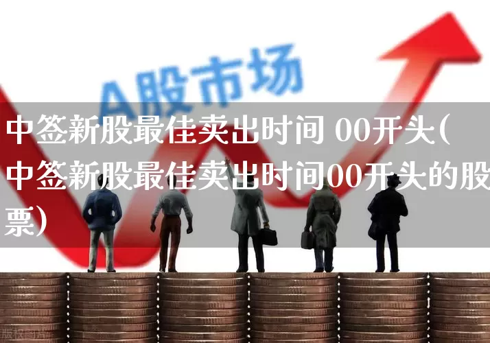 中签新股最佳卖出时间 00开头(中签新股最佳卖出时间00开头的股票)_https://www.xzdzchf.com_北交所_第1张