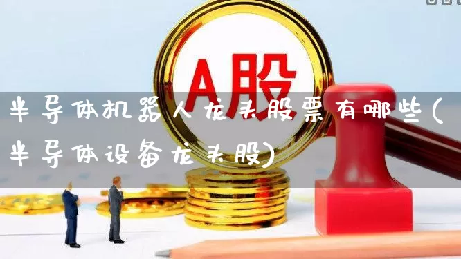 半导体机器人龙头股票有哪些(半导体设备龙头股)_https://www.xzdzchf.com_北交所_第1张