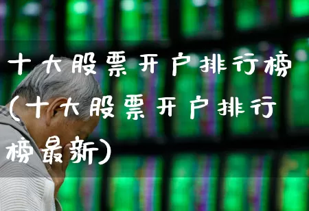 十大股票开户排行榜(十大股票开户排行榜最新)_https://www.xzdzchf.com_深交所_第1张