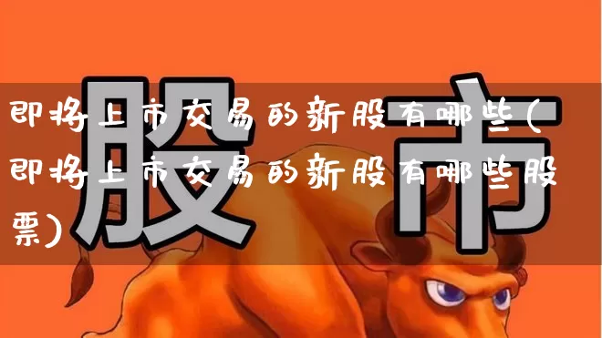 即将上市交易的新股有哪些(即将上市交易的新股有哪些股票)_https://www.xzdzchf.com_创业板_第1张