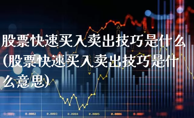 股票快速买入卖出技巧是什么(股票快速买入卖出技巧是什么意思)_https://www.xzdzchf.com_上交所_第1张
