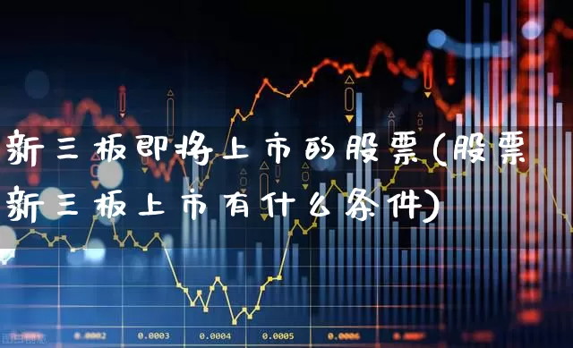 新三板即将上市的股票(股票新三板上市有什么条件)_https://www.xzdzchf.com_北交所_第1张