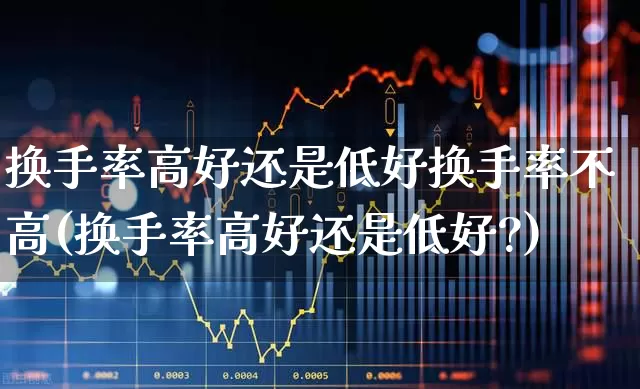 换手率高好还是低好换手率不高(换手率高好还是低好?)_https://www.xzdzchf.com_科创板_第1张