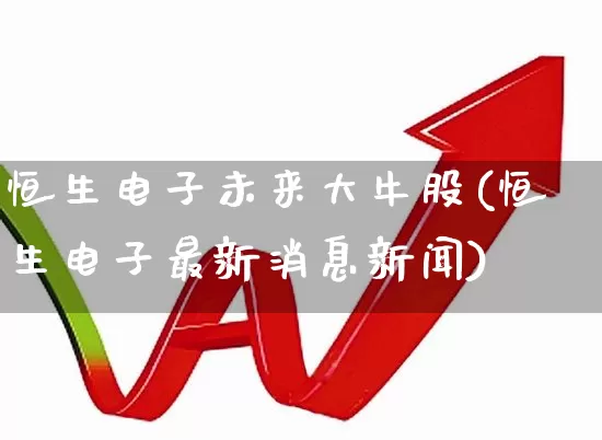 恒生电子未来大牛股(恒生电子最新消息新闻)_https://www.xzdzchf.com_上交所_第1张