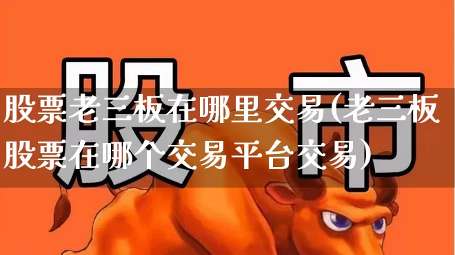 股票老三板在哪里交易(老三板股票在哪个交易平台交易)_https://www.xzdzchf.com_深交所_第1张