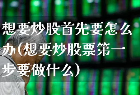 想要炒股首先要怎么办(想要炒股票第一步要做什么)_https://www.xzdzchf.com_上交所_第1张