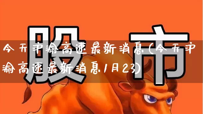 今天沪渝高速最新消息(今天沪渝高速最新消息1月23)_https://www.xzdzchf.com_北交所_第1张
