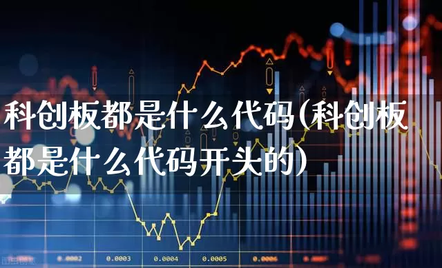 科创板都是什么代码(科创板都是什么代码开头的)_https://www.xzdzchf.com_北交所_第1张