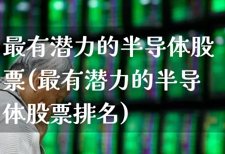 最有潜力的半导体股票(最有潜力的半导体股票排名)_https://www.xzdzchf.com_创业板_第1张
