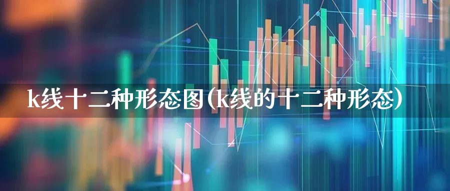 k线十二种形态图(k线的十二种形态)_https://www.xzdzchf.com_上交所_第1张