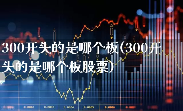 300开头的是哪个板(300开头的是哪个板股票)_https://www.xzdzchf.com_上交所_第1张