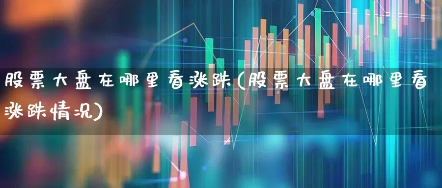 股票大盘在哪里看涨跌(股票大盘在哪里看涨跌情况)_https://www.xzdzchf.com_创业板_第1张