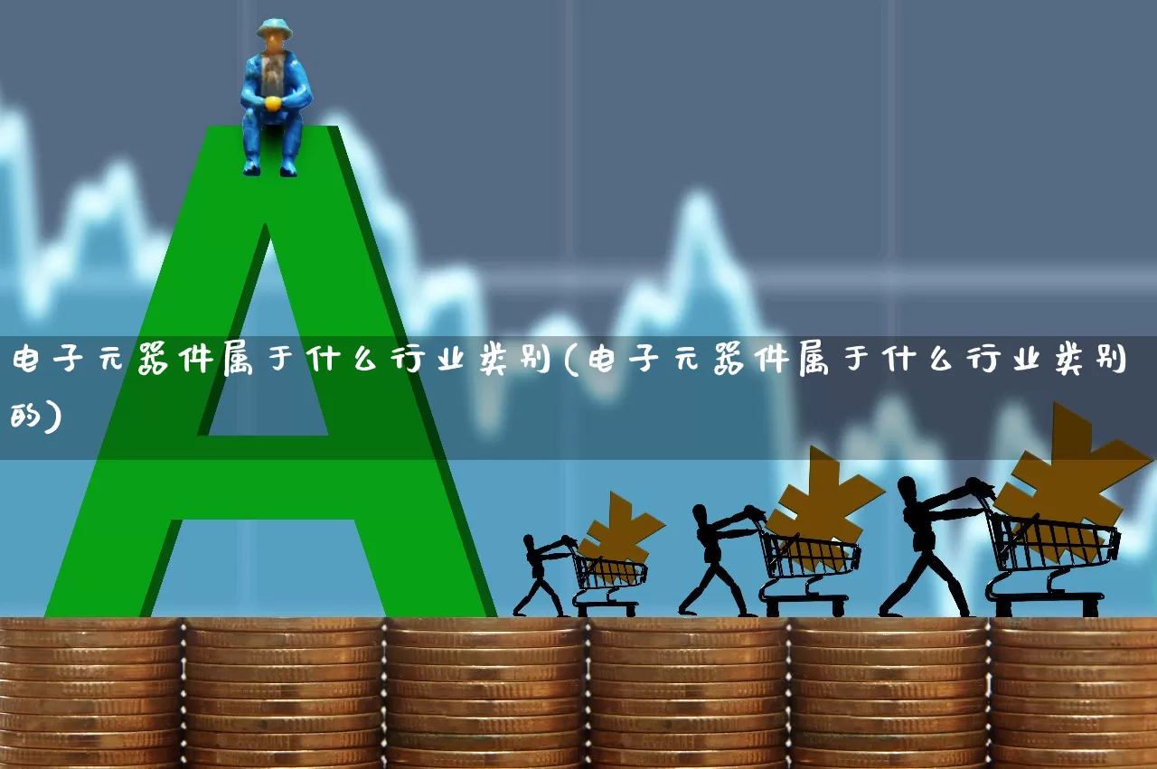 电子元器件属于什么行业类别(电子元器件属于什么行业类别的)_https://www.xzdzchf.com_深交所_第1张