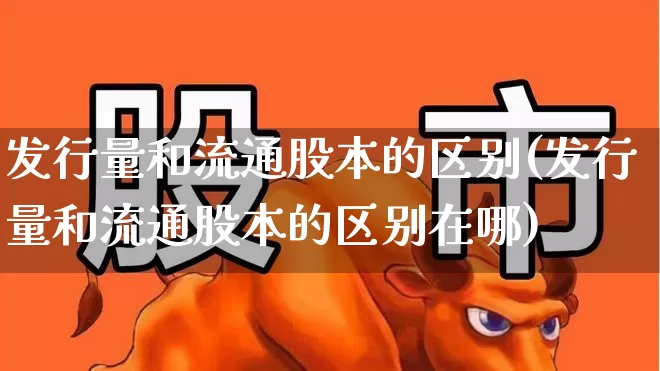 发行量和流通股本的区别(发行量和流通股本的区别在哪)_https://www.xzdzchf.com_创业板_第1张