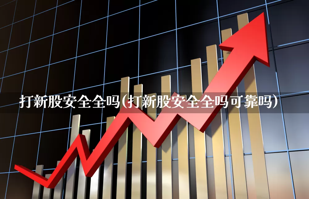 打新股安全全吗(打新股安全全吗可靠吗)_https://www.xzdzchf.com_创业板_第1张