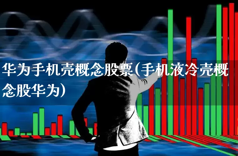 华为手机壳概念股票(手机液冷壳概念股华为)_https://www.xzdzchf.com_创业板_第1张