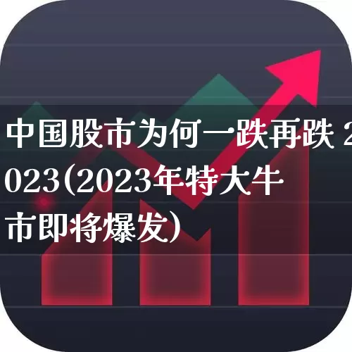 中国股市为何一跌再跌 2023(2023年特大牛市即将爆发)_https://www.xzdzchf.com_深交所_第1张