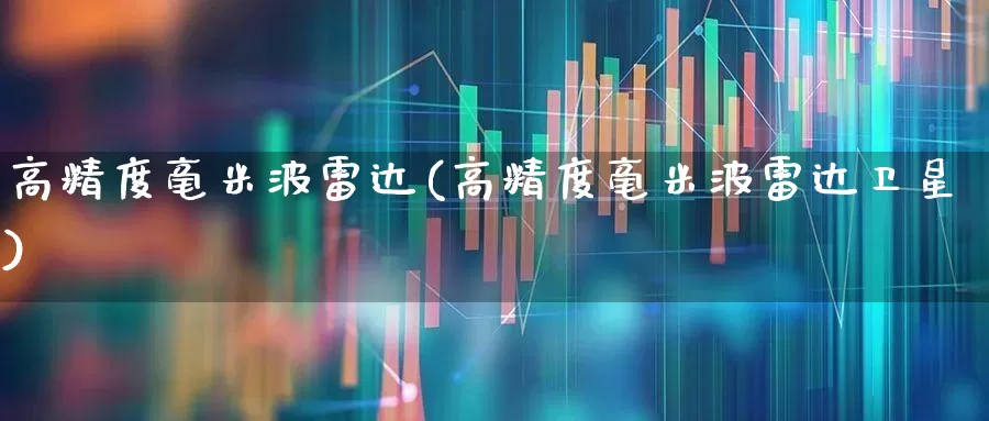 高精度毫米波雷达(高精度毫米波雷达卫星)_https://www.xzdzchf.com_创业板_第1张