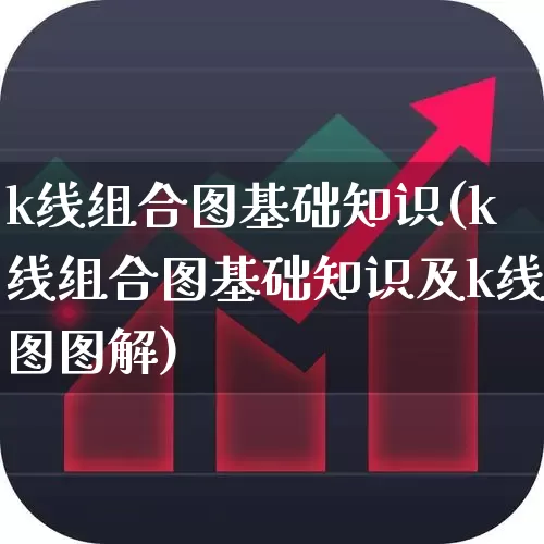 k线组合图基础知识(k线组合图基础知识及k线图图解)_https://www.xzdzchf.com_创业板_第1张